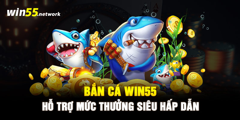 Bắn cá WIN55 hỗ trợ mức thưởng siêu hấp dẫn